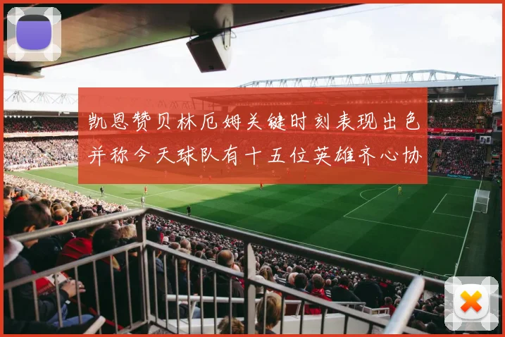 凯恩赞贝林厄姆关键时刻表现出色并称今天球队有十五位英雄齐心协力
