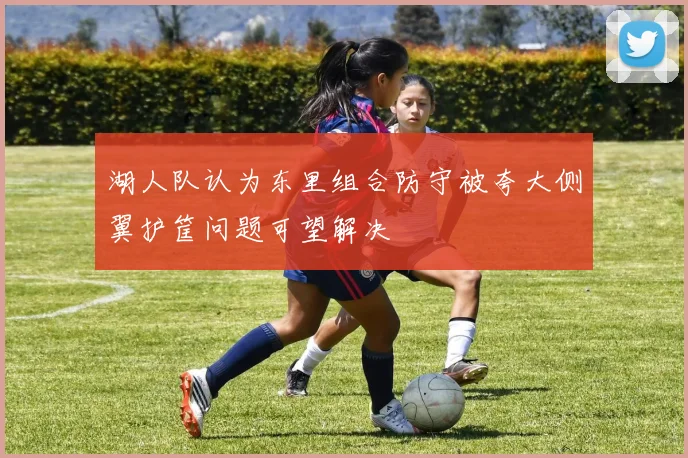 湖人队认为东里组合防守被夸大侧翼护筐问题可望解决