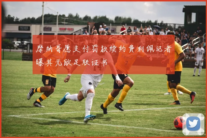 摩纳哥愿支付罚款续约费利佩记者曝其无欧足联证书