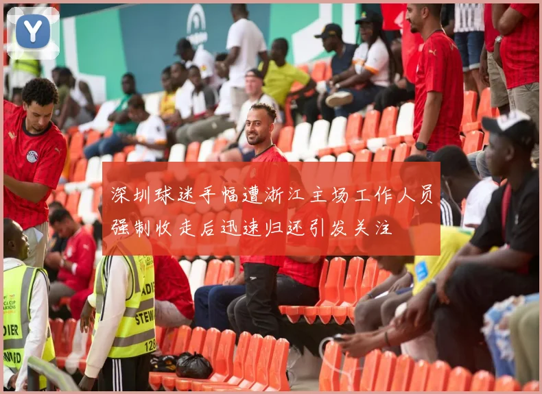 深圳球迷手幅遭浙江主场工作人员强制收走后迅速归还引发关注