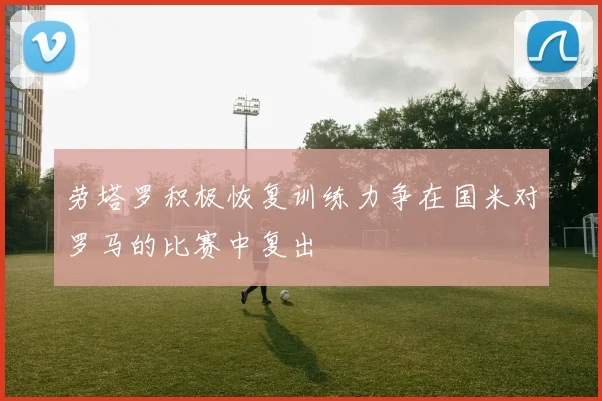 劳塔罗积极恢复训练力争在国米对罗马的比赛中复出