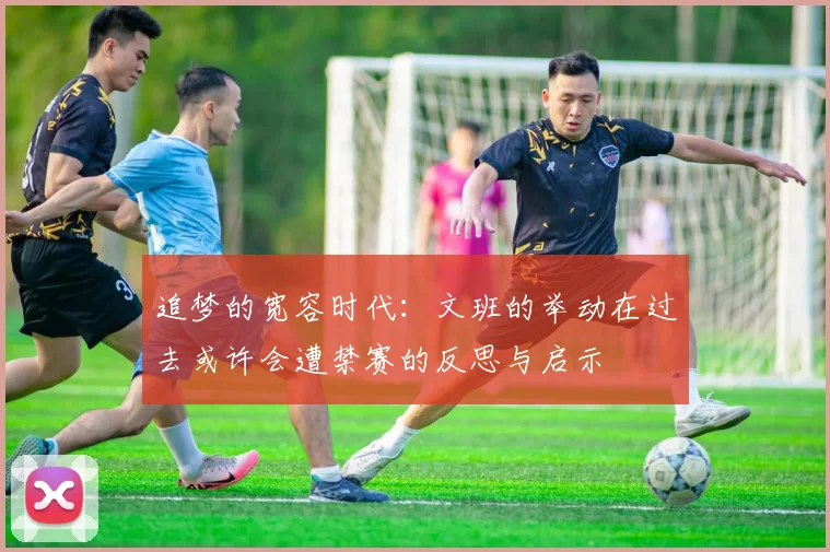 追梦的宽容时代：文班的举动在过去或许会遭禁赛的反思与启示