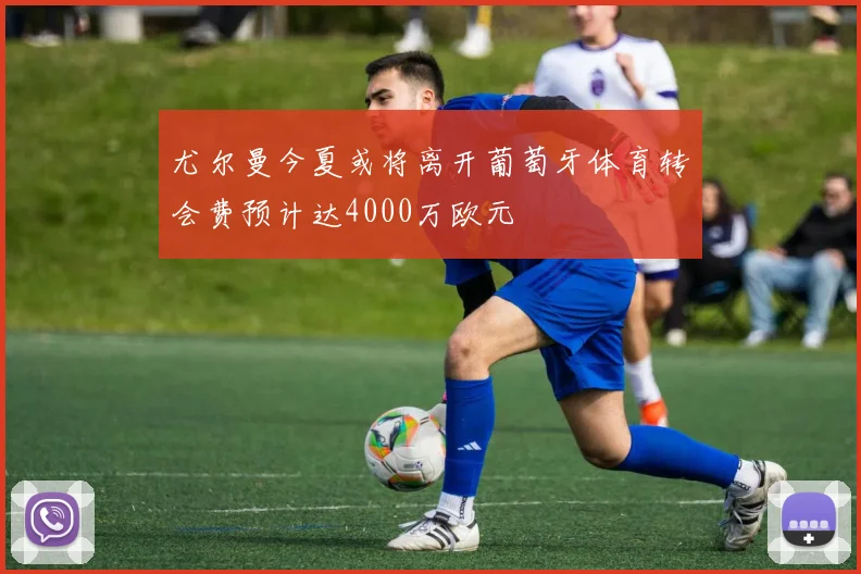尤尔曼今夏或将离开葡萄牙体育转会费预计达4000万欧元
