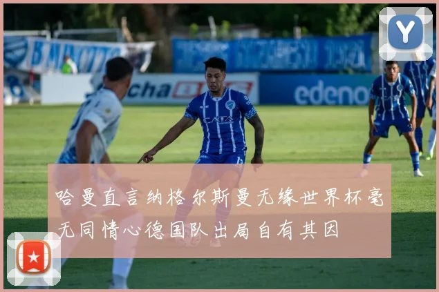 哈曼直言纳格尔斯曼无缘世界杯毫无同情心德国队出局自有其因