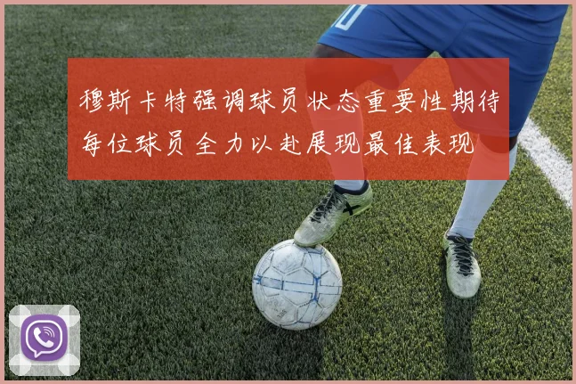 穆斯卡特强调球员状态重要性期待每位球员全力以赴展现最佳表现