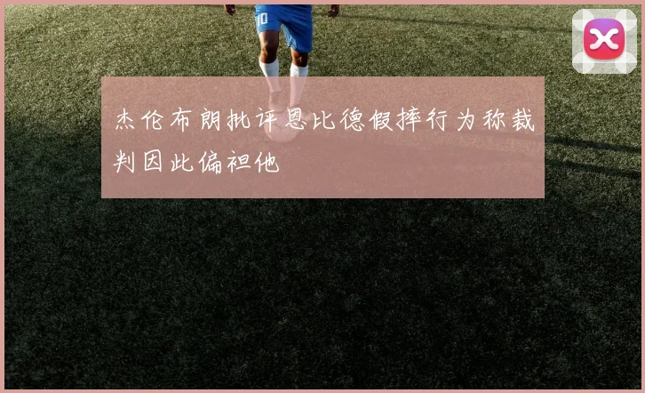 杰伦布朗批评恩比德假摔行为称裁判因此偏袒他