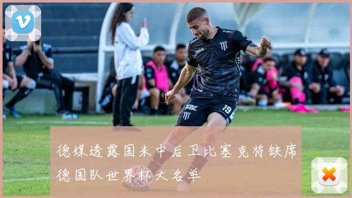 德媒透露国米中后卫比塞克将缺席德国队世界杯大名单