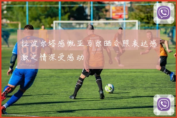 拉波尔塔感慨亚马尔晒合照表达感激之情深受感动