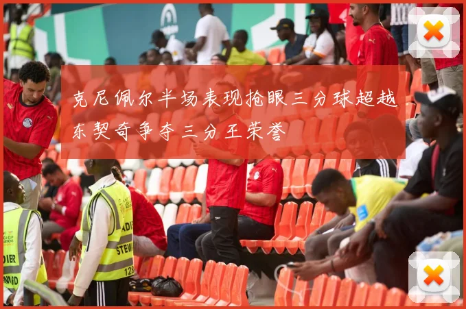 克尼佩尔半场表现抢眼三分球超越东契奇争夺三分王荣誉