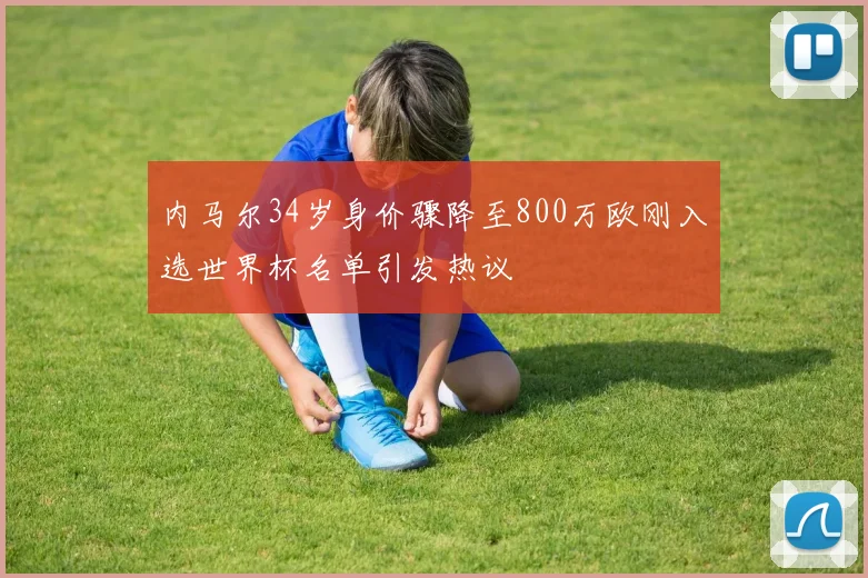 内马尔34岁身价骤降至800万欧刚入选世界杯名单引发热议