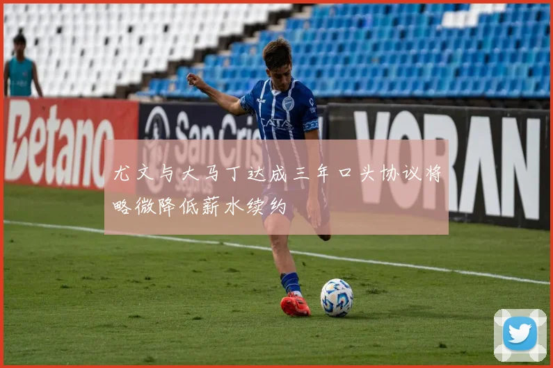 尤文与大马丁达成三年口头协议将略微降低薪水续约