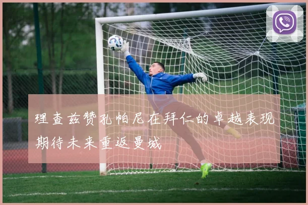 理查兹赞孔帕尼在拜仁的卓越表现期待未来重返曼城
