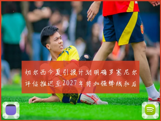 切尔西今夏引援计划明确罗塞尼尔评估推迟至2027年将加强锋线和后防线