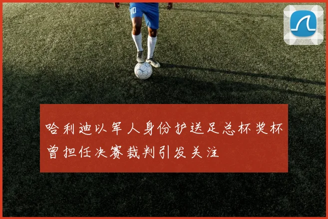 哈利迪以军人身份护送足总杯奖杯曾担任决赛裁判引发关注