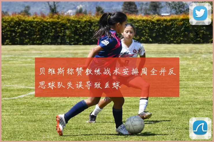 贝维斯称赞教练战术安排周全并反思球队失误导致丢球