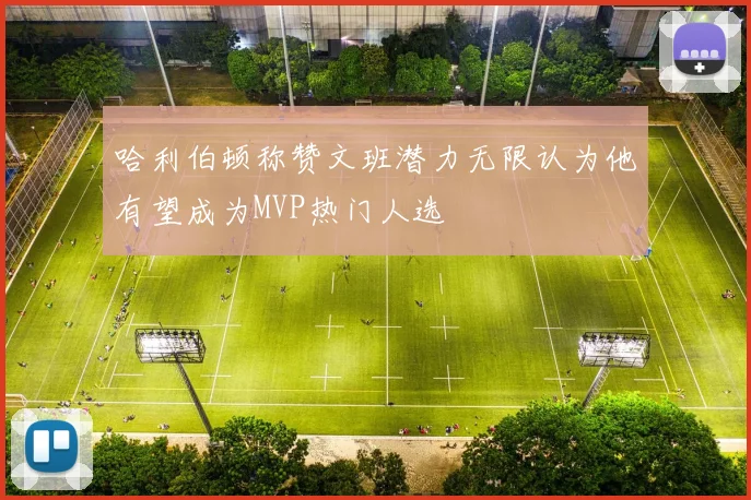 哈利伯顿称赞文班潜力无限认为他有望成为MVP热门人选