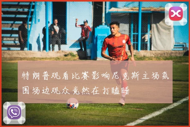 特朗普观看比赛影响尼克斯主场氛围场边观众竟然在打瞌睡