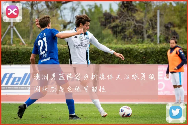 澳洲男篮阵容分析媒体关注球员赋闲状态与合练可能性