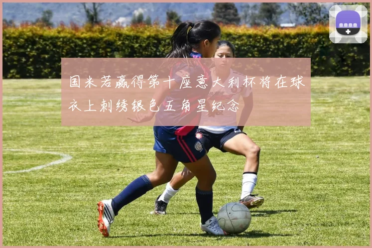 国米若赢得第十座意大利杯将在球衣上刺绣银色五角星纪念