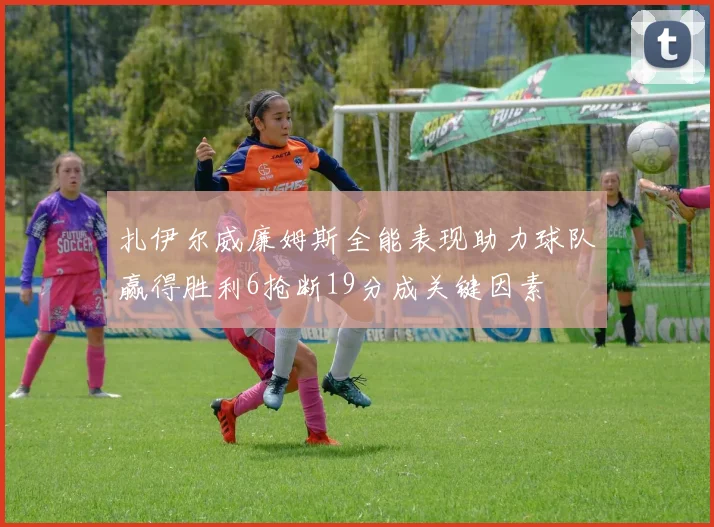扎伊尔威廉姆斯全能表现助力球队赢得胜利6抢断19分成关键因素
