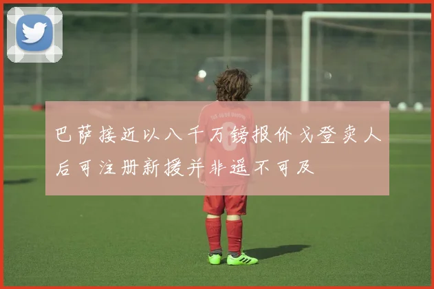 巴萨接近以八千万镑报价戈登卖人后可注册新援并非遥不可及